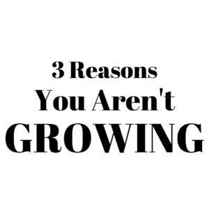 3 REASONS YOU AREN'T GROWING